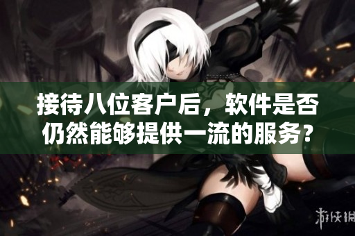 接待八位客戶(hù)后，軟件是否仍然能夠提供一流的服務(wù)？