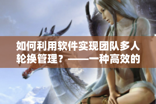 如何利用軟件實(shí)現(xiàn)團(tuán)隊(duì)多人輪換管理？——一種高效的工作模式