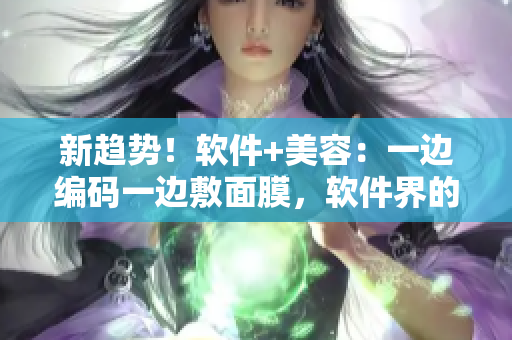 新趨勢(shì)！軟件+美容：一邊編碼一邊敷面膜，軟件界的女性美容方法