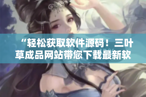 “輕松獲取軟件源碼！三葉草成品網(wǎng)站帶您下載最新軟件源代碼”