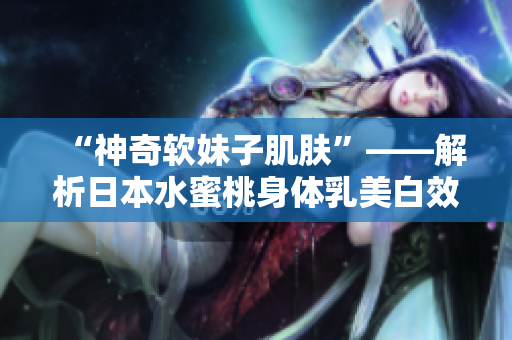“神奇軟妹子肌膚”——解析日本水蜜桃身體乳美白效果