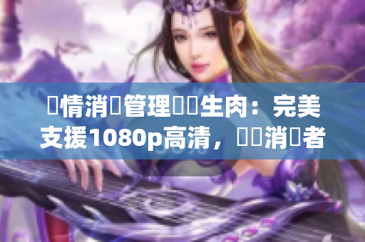 熱情消費(fèi)管理軟體生肉：完美支援1080p高清，實(shí)現(xiàn)消費(fèi)者快樂(lè)購(gòu)物