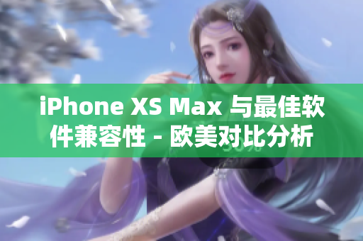 iPhone XS Max 與最佳軟件兼容性 - 歐美對(duì)比分析