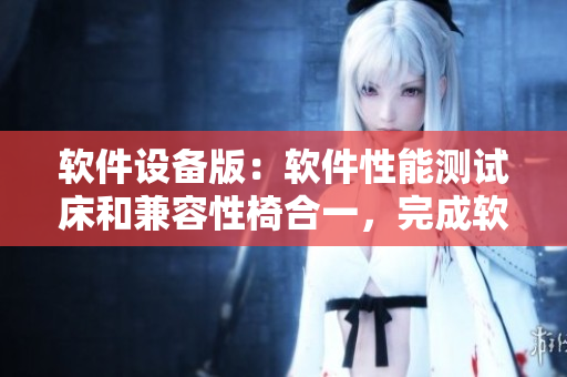 軟件設備版：軟件性能測試床和兼容性椅合一，完成軟件應用集成更高效