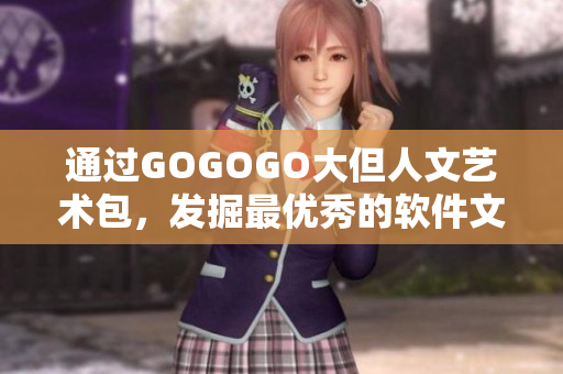 通過(guò)GOGOGO大但人文藝術(shù)包，發(fā)掘最優(yōu)秀的軟件文化寶藏！