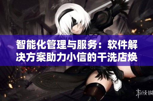 智能化管理與服務：軟件解決方案助力小信的干洗店煥發(fā)新生