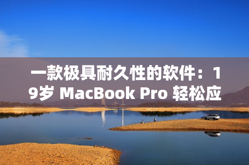 一款極具耐久性的軟件：19歲 MacBook Pro 輕松應對不同需求