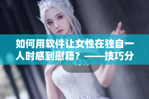 如何用軟件讓女性在獨自一人時感到慰藉？——技巧分享