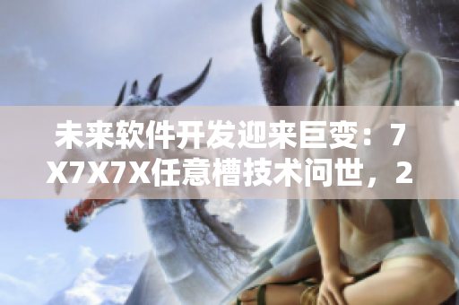 未來(lái)軟件開(kāi)發(fā)迎來(lái)巨變：7X7X7X任意槽技術(shù)問(wèn)世，2023年進(jìn)口