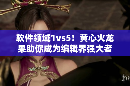 軟件領域1vs5！黃心火龍果助你成為編輯界強大者