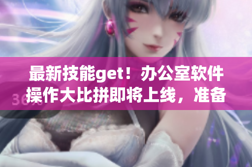 最新技能get！辦公室軟件操作大比拼即將上線，準(zhǔn)備好迎接挑戰(zhàn)了嗎？