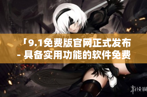 「9.1免費(fèi)版官網(wǎng)正式發(fā)布 - 具備實(shí)用功能的軟件免費(fèi)下載」