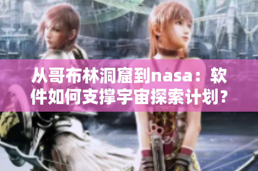 從哥布林洞窟到nasa：軟件如何支撐宇宙探索計(jì)劃？——一份全面解讀