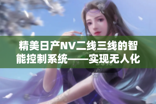 精美日產(chǎn)NV二線三線的智能控制系統(tǒng)——實(shí)現(xiàn)無(wú)人化操作的利器