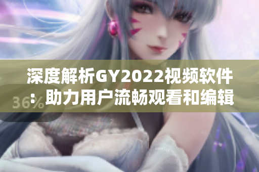 深度解析GY2022視頻軟件：助力用戶流暢觀看和編輯高清視覺(jué)內(nèi)容