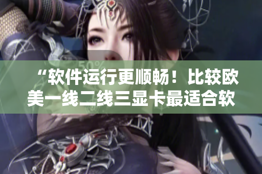 “軟件運(yùn)行更順暢！比較歐美一線二線三顯卡最適合軟件的檢測(cè)結(jié)果”