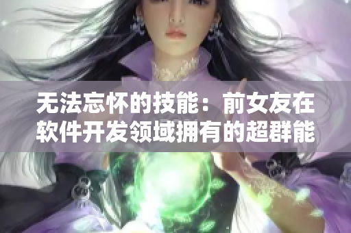 無(wú)法忘懷的技能：前女友在軟件開(kāi)發(fā)領(lǐng)域擁有的超群能力