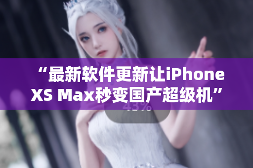 “最新軟件更新讓iPhone XS Max秒變國產(chǎn)超級機(jī)”