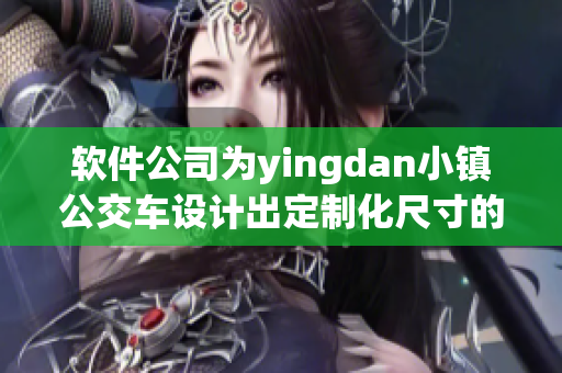 軟件公司為yingdan小鎮(zhèn)公交車設(shè)計出定制化尺寸的應(yīng)用軟件