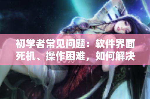 初學(xué)者常見問題：軟件界面死機(jī)、操作困難，如何解決？