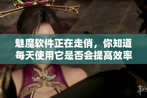 魅魔軟件正在走俏，你知道每天使用它是否會提高效率嗎？
