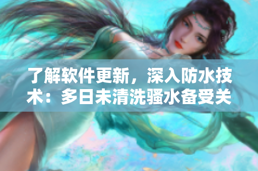 了解軟件更新，深入防水技術(shù)：多日未清洗騷水備受關(guān)注！