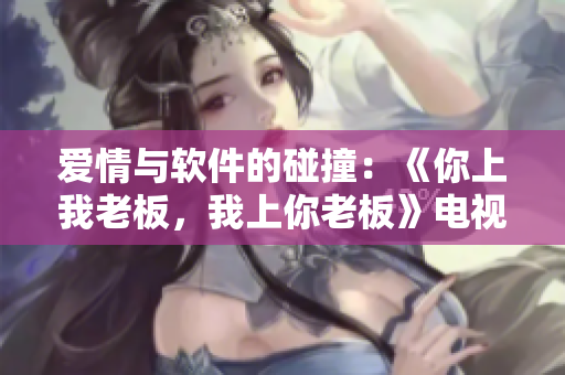 愛情與軟件的碰撞：《你上我老板，我上你老板》電視劇臺(tái)詞解讀