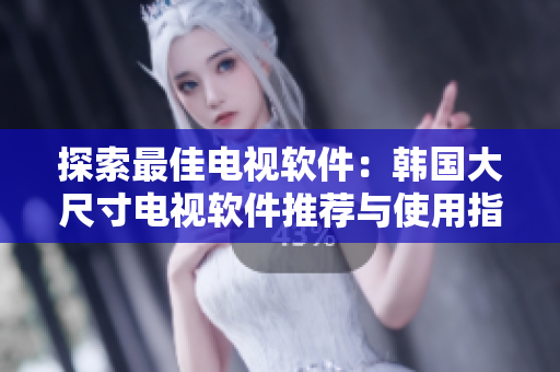 探索最佳電視軟件：韓國大尺寸電視軟件推薦與使用指南