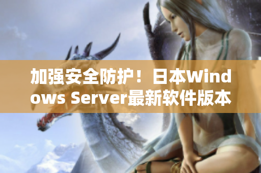 加強(qiáng)安全防護(hù)！日本W(wǎng)indows Server最新軟件版本發(fā)布