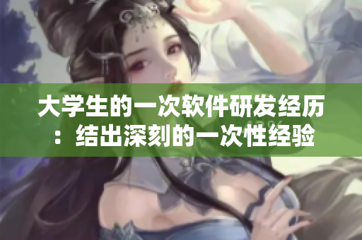 大學(xué)生的一次軟件研發(fā)經(jīng)歷：結(jié)出深刻的一次性經(jīng)驗(yàn)