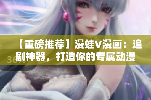 【重磅推薦】漫蛙V漫畫：追劇神器，打造你的專屬動(dòng)漫世界！
