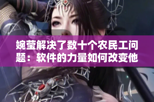 婉瑩解決了數(shù)十個農(nóng)民工問題：軟件的力量如何改變他們的生活？