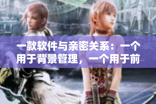 一款軟件與親密關(guān)系：一個(gè)用于背景管理，一個(gè)用于前臺交互