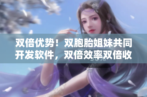 雙倍優(yōu)勢！雙胞胎姐妹共同開發(fā)軟件，雙倍效率雙倍收獲