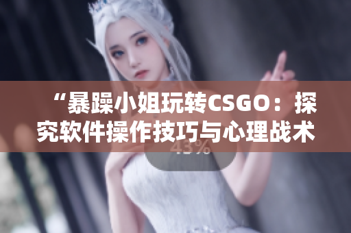 “暴躁小姐玩轉(zhuǎn)CSGO：探究軟件操作技巧與心理戰(zhàn)術(shù)”