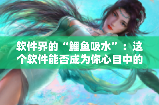 軟件界的“鯉魚吸水”：這個(gè)軟件能否成為你心目中的男神？