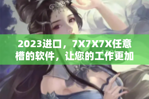 2023進(jìn)口，7X7X7X任意槽的軟件，讓您的工作更加高效