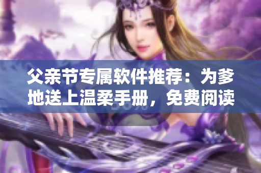 父親節(jié)專屬軟件推薦：為爹地送上溫柔手冊，免費閱讀暢享親情時刻！
