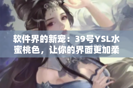 軟件界的新寵：39號YSL水蜜桃色，讓你的界面更加柔美自然！
