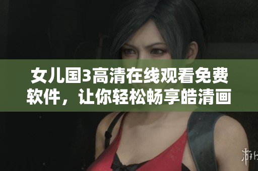 女兒國3高清在線觀看免費(fèi)軟件，讓你輕松暢享皓清畫面