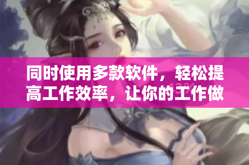 同時使用多款軟件，輕松提高工作效率，讓你的工作做到事半功倍