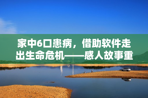 家中6口患病，借助軟件走出生命危機——感人故事重新詮釋了軟件價值