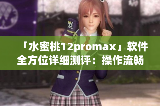 「水蜜桃12promax」軟件全方位詳細(xì)測評：操作流暢、功能強(qiáng)大！
