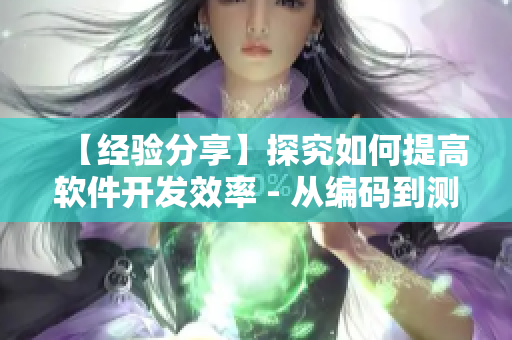 【經(jīng)驗分享】探究如何提高軟件開發(fā)效率 - 從編碼到測試全流程優(yōu)化
