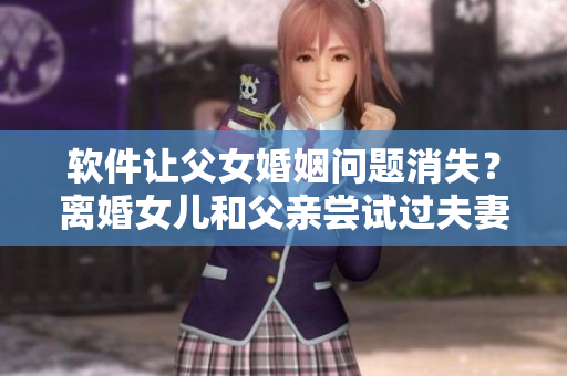 軟件讓父女婚姻問題消失？離婚女兒和父親嘗試過夫妻關(guān)系