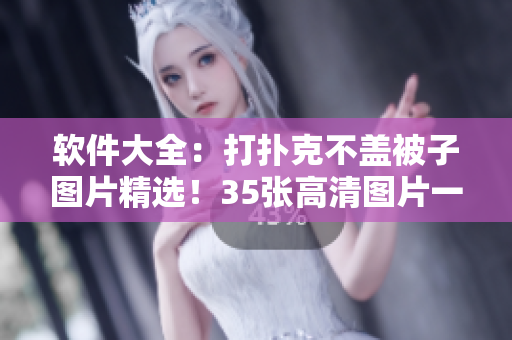 軟件大全：打撲克不蓋被子圖片精選！35張高清圖片一鍵下載！