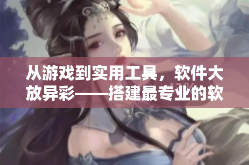 從游戲到實用工具，軟件大放異彩——搭建最專業(yè)的軟件分享平臺