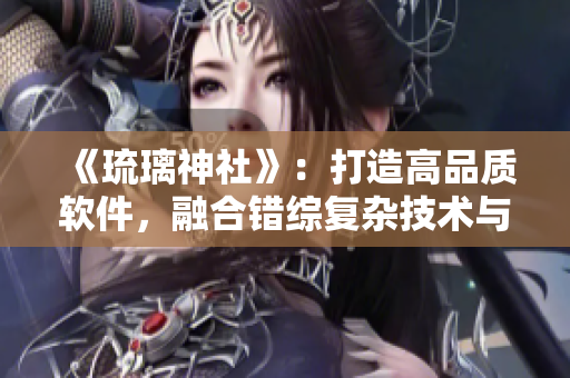《琉璃神社》：打造高品質(zhì)軟件，融合錯(cuò)綜復(fù)雜技術(shù)與用戶需求的完美結(jié)晶