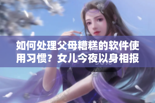 如何處理父母糟糕的軟件使用習(xí)慣？女兒今夜以身相報(bào)父親怎么辦呢