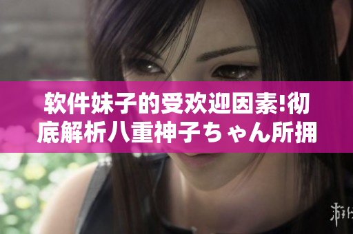 軟件妹子的受歡迎因素!徹底解析八重神子ちゃん所擁有的吸引力